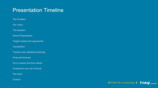Presentation Timeline
The Problem
Our vision
The Solution
Demo Presentation
Target market and opportunity
Competition
Traction and validation/roadmap
Financial forecast
Go to market and lock clients
Investment and use of funds
The team
Contact
START UP, in technology /
 
