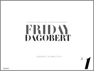 LA REVUE DE WEB DU PÔLE STRATÉGIE DE DAGOBERT




FRIDAY
DAGOBERT


                                                1
         - VENDREDI    23 M A R S 2 0 1 2 -

                                                #
 