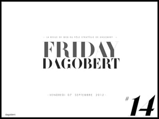 LA REVUE DE WEB DU PÔLE STRATÉGIE DE DAGOBERT




FRIDAY
DAGOBERT


                                                14
- VENDREDI    07   SEPTEMBRE     2012 -

                                                #
 