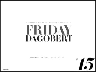 LA REVUE DE WEB DU PÔLE STRATÉGIE DE DAGOBERT




FRIDAY
DAGOBERT


                                                15
- VENDREDI    14   SEPTEMBRE     2012 -

                                                #
 