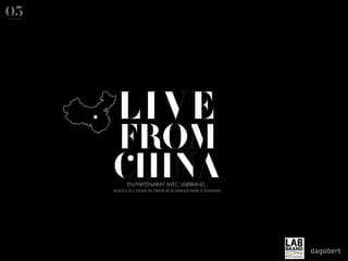 05




       LIVE
     FROM
     CHINA  EN PARTENARIAT AVEC LABBRAND,
     AGENCE DE CONSEIL EN STRATÉGIE DE MARQUE BASÉE À SHANGHAI
 