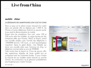 Live from China


mobile + chine
LA DÉFERLANTE DES SMARTPHONES LOW COST EN CHINE

Dans un pays où le salaire moyen mensuel d'un cadre
dans une grande ville ne dépasse pas 1.000 €, les
iPhones et autres téléphones Android ne peuvent porter
à eux seuls la démocratisation du mobile.
Entrent alors les smartphone "low cost", entre 100 et
200 euros selon les modèles. La vague lancée par des
entreprises telles que Huawei, Meizu et Xiaomi, prend
une nouvelle ampleur avec l'arrivée des téléphones a
1000RMB (environ 120 euros, un seuil psychologique
important). Apres le géant Baidu, c'est Alibaba qui
lance une nouvelle salve avec l'annonce du Zing, un
téléphone commercialisé au prix de 999RMB.
Cela montre bien le besoin en Chine de pouvoir offrir
des expériences digitales de haute qualité tout en
composant avec les contraintes locales. Si pour l'instant
la majorité de ces modèles restent réservés au marché
Chinois, les constructeurs ne se gênerons probablement
pas longtemps pour investir l’Europe
EN SAVOIR +
 