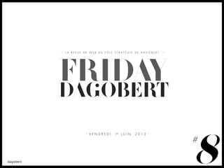 LA REVUE DE WEB DU PÔLE STRATÉGIE DE DAGOBERT




FRIDAY
DAGOBERT


                                                8
          - VENDREDI   1er J U I N   2012 -

                                                #
 