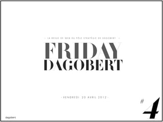 LA REVUE DE WEB DU PÔLE STRATÉGIE DE DAGOBERT




FRIDAY
DAGOBERT


                                                4
         - VENDREDI   20 AVRIL 2012 -

                                                #
 