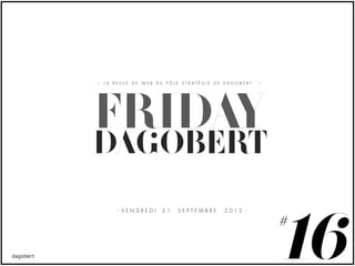 LA REVUE DE WEB DU PÔLE STRATÉGIE DE DAGOBERT




FRIDAY
DAGOBERT
    - VENDREDI   21   SEPTEMBRE     2012 -




                                                16
                                                #
 