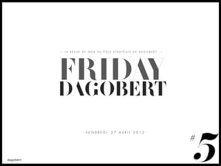 LA REVUE DE WEB DU PÔLE STRATÉGIE DE DAGOBERT




FRIDAY
DAGOBERT


                                                5
         - VENDREDI   27 AVRIL 2012 -

                                                #
 