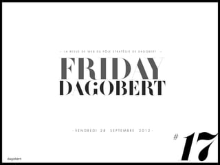 LA REVUE DE WEB DU PÔLE STRATÉGIE DE DAGOBERT




FRIDAY
DAGOBERT
    - VENDREDI   28   SEPTEMBRE     2012 -




                                                17
                                                #
 