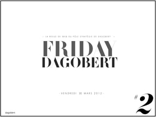 LA REVUE DE WEB DU PÔLE STRATÉGIE DE DAGOBERT




FRIDAY
DAGOBERT


                                                2
         - VENDREDI    30 M A R S 2 0 1 2 -

                                                #
 