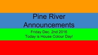 Pine River
Announcements
Friday Dec. 2nd 2016
Today is House Colour Day!
 