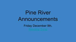Pine River
Announcements
Friday December 9th,
Morning Song
 