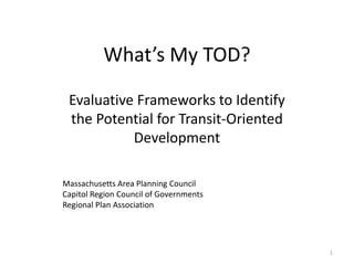 What’s My TOD?
Evaluative Frameworks to Identify
the Potential for Transit-Oriented
Development
Massachusetts Area Planning Council
Capitol Region Council of Governments
Regional Plan Association

1

 