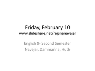 Friday, February 10
www.slideshare.net/reginanavejar

  English 9- Second Semester
  Navejar, Dammanna, Huth
 