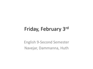 Friday, February 3rd
English 9-Second Semester
Navejar, Dammanna, Huth
 