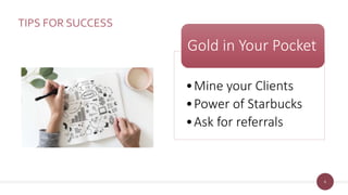 6
TIPS FOR SUCCESS
•Mine your Clients
•Power of Starbucks
•Ask for referrals
Gold in Your Pocket
 