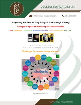 Supporting Students As They Navigate Their College Journey
Changes in higher education in past several decades
Cost, Competition, Composition, Technology, Academic, Social, Interpersonal, Free Time
https://uniacco.com/blog/tech-essentials-for-university
https://www.eschoolnews.com/2013/05/10/10-ed-tech-tools-of-the-70s-80s-and-90s/2 /
Challenges for current college students
https://slideplayer.com/slide/6847876/
 
