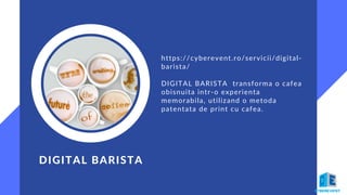 DIGITAL BARISTA
https://cyberevent.ro/servicii/digital-
barista/
DIGITAL BARISTA transforma o cafea
obisnuita intr-o experienta
memorabila, utilizand o metoda
patentata de print cu cafea.
 