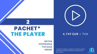 PACHET*
THE PLAYER
BATAK
STEPMANIA
TATUAJE
INKME
2
4.749 EUR + TVA
*pachetul include: transport in locatie, montaj-
demontaj, asistenta pe parcursul activarii la
fata locului
 