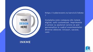 INKME
https://cyberevent.ro/servicii/inkme
/
Instalatia este compusa din totem
digital, soft customizat, imprimante
si prese cu ajutorul carora se pot
personaliza in cadrul evenimentelor
diverse obiecte: tricouri, sacose,
cani.
 
