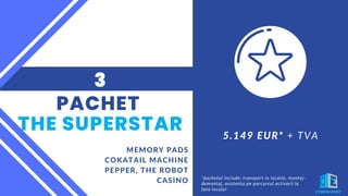 PACHET
THE SUPERSTAR
MEMORY PADS
COKATAIL MACHINE
PEPPER, THE ROBOT
CASINO
3
5.149 EUR* + TVA
*pachetul include: transport in locatie, montaj-
demontaj, asistenta pe parcursul activarii la
fata locului
 