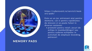 promotii pentru retail, jocuri de
echipa in teambuildinguri sau
pentru sudarea echipelor in
activitati de employer branding,
petreceri
https://cyberevent.ro/servicii/mem
ory-pads/
Este un un joc antrenant atat pentru
memorie, cat si pentru rapiditatea
de miscare si se poate folosi in
diverse contexte:
MEMORY PADS
 