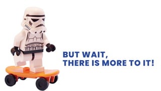 BUT WAIT,
THERE IS MORE TO IT!
 