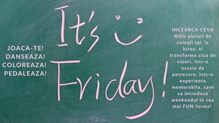 INCEARCA CEVA
NOU alaturi de
colegii tai, la
birou, si
transforma ziua de
vineri, intr-o
ocazie de
petrecere, intr-o
experienta
memorabila, care
va introduce
weekendul in cea
mai FUN forma!
JOACA-TE!
DANSEAZA!
COLOREAZA!
PEDALEAZA!
 