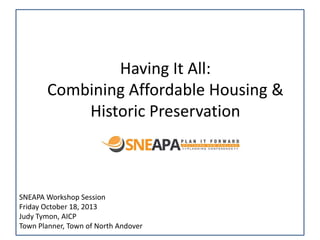 Having It All:
Combining Affordable Housing &
Historic Preservation

SNEAPA Workshop Session
Friday October 18, 2013
Judy Tymon, AICP
Town Planner, Town of North Andover

 