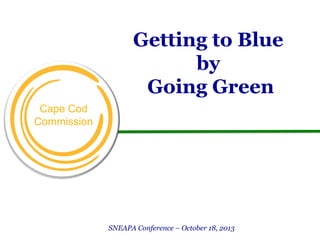 Getting to Blue
by
Going Green
Cape Cod
Commission

SNEAPA Conference – October 18, 2013

 