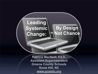 Leading
Systemic         By Design
Change:          Not Chance




  Patricia MacNeill, Ed.D.
 Assistant Superintendent
  Greene County Schools
       Snow Hill, NC
     www.gcsedu.org
 