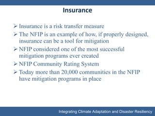 Insurance Insurance is a risk transfer measure The NFIP is an example of how, if properly designed, insurance can be a tool for mitigation NFIP considered one of the most successful mitigation programs ever created NFIP Community Rating System Today more than 20,000 communities in the NFIP have mitigation programs in place 