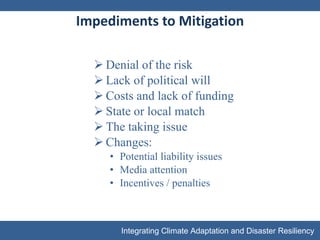 Impediments to Mitigation Denial of the risk Lack of political will Costs and lack of funding State or local match  The taking issue Changes: Potential liability issues  Media attention  Incentives / penalties 