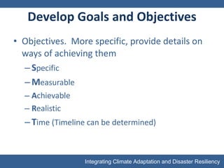Develop Goals and Objectives Objectives.  More specific, provide details on ways of achieving them S pecific M easurable A chievable R ealistic T ime (Timeline can be determined) 