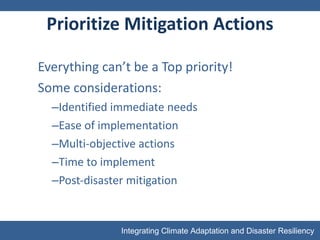 Prioritize Mitigation Actions Everything can’t be a Top priority! Some considerations: Identified immediate needs Ease of implementation Multi-objective actions Time to implement Post-disaster mitigation 