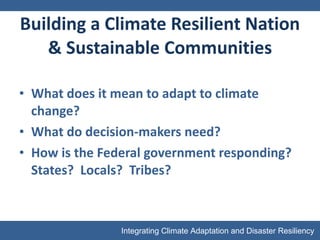 Building a Climate Resilient Nation & Sustainable Communities What does it mean to adapt to climate change? What do decision-makers need? How is the Federal government responding?  States?  Locals?  Tribes? 