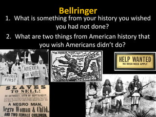 Bellringer
1. What is something from your history you wished
you had not done?
2. What are two things from American history that
you wish Americans didn’t do?
 