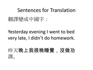 Sentences for Translation 翻譯變成中國字： Yesterday evening I went to bed very late, I didn’t do homework. 昨天晚上我很晚睡覺，沒做功課。 