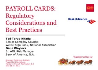 PAYROLL CARDS: Regulatory Considerations and Best Practices Ted Teruo Kitada Senior Company Counsel Wells Fargo Bank, National Association Dana Blaylock Sr. AML Risk Manager Bank of America, N.A. American Conference Institute Prepaid Card Compliance Mandarin Oriental, Washington, D.C. June 23-24, 2011 
