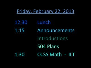Friday, February 22, 2013
12:30   Lunch
1:15    Announcements
        Introductions
        504 Plans
1:30    CCSS Math - ILT
 