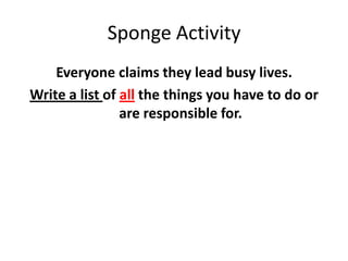 Sponge Activity
    Everyone claims they lead busy lives.
Write a list of all the things you have to do or
                are responsible for.
 