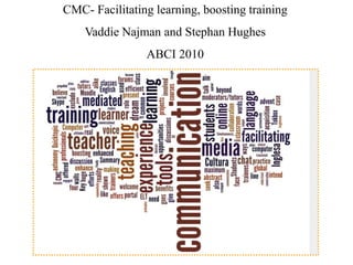 CMC- Facilitating learning, boosting training Vaddie Najman and Stephan Hughes ABCI 2010 