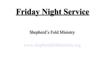 Friday Night Service

    Shepherd’s Fold Ministry

  www.shepherdsfoldministry.org
 