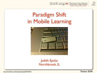 Paradigm Shift
                                         in Mobile Learning




                                                    Judith Epcke
                                                   Northbrook, IL
http://www.ﬂickr.com/photos/zbowling/3697507974/                    Twitter: IEAR
 
