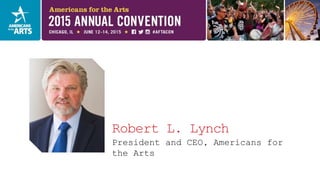 Robert L. Lynch
President and CEO, Americans for
the Arts
 