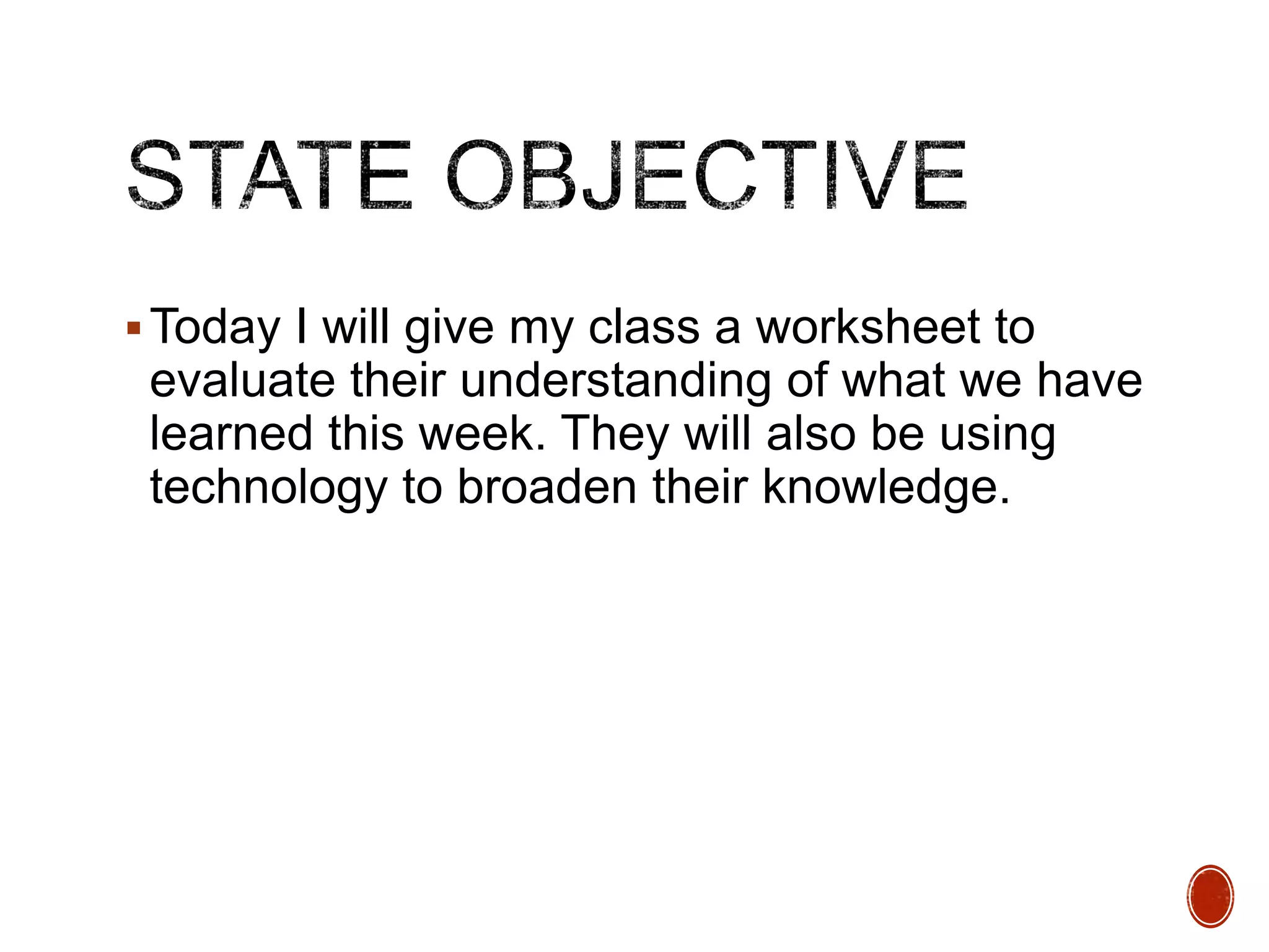  Today I will give my class a worksheet to

evaluate their understanding of what we have
learned this week. They will also be using
technology to broaden their knowledge.

 