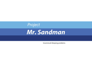 Project
Insomnia & Sleeping problems
Mr. Sandman
 