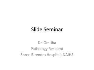 Slide Seminar
Dr. Om Jha
Pathology Resident
Shree Birendra Hospital; NAIHS
 