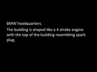 BMW headquarters.
The building is shaped like a 4 stroke engine
with the top of the building resembling spark
plug.
 