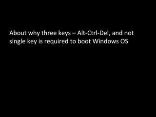 About why three keys – Alt-Ctrl-Del, and not
single key is required to boot Windows OS
 