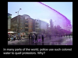In many parts of the world, police use such colored
water to quell protestors. Why?
 