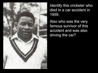 Identify this cricketer who
died in a car accident in
1959.
Also who was the very
famous survivor of this
accident and was also
driving the car?
 